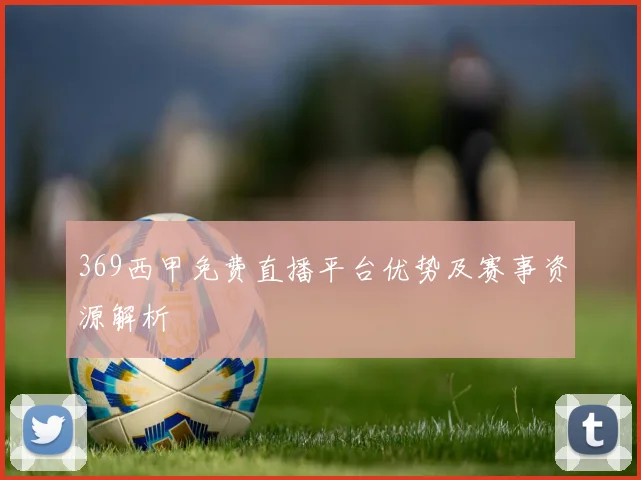 369西甲免费直播平台优势及赛事资源解析