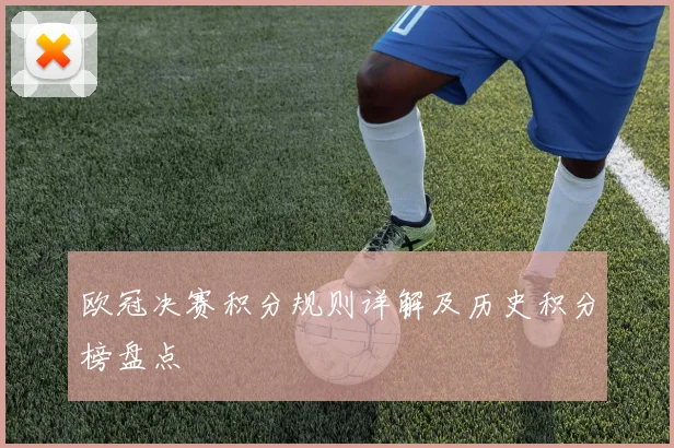 欧冠决赛积分规则详解及历史积分榜盘点