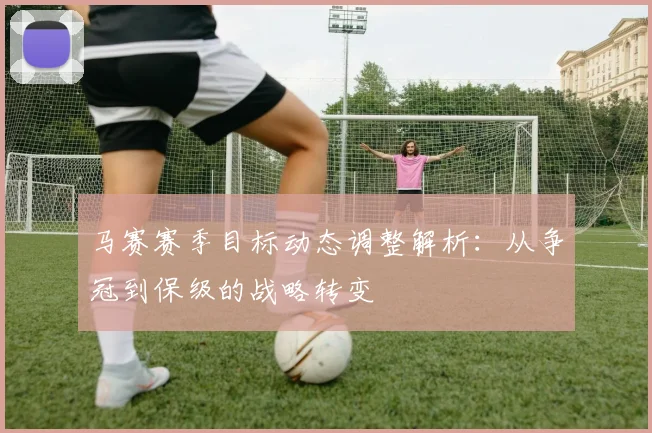 马赛赛季目标动态调整解析：从争冠到保级的战略转变
