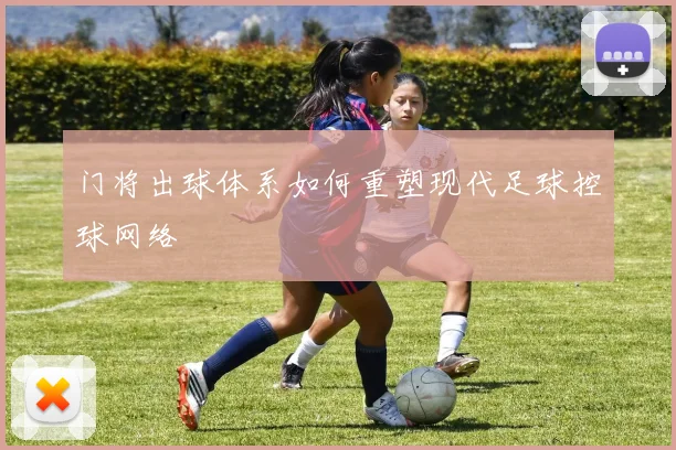 门将出球体系如何重塑现代足球控球网络