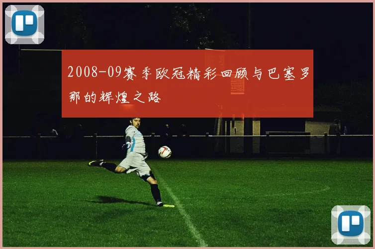 2008-09赛季欧冠精彩回顾与巴塞罗那的辉煌之路
