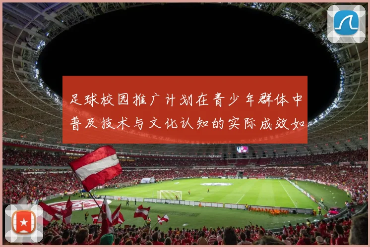 足球校园推广计划在青少年群体中普及技术与文化认知的实际成效如何